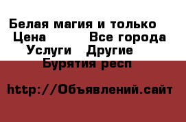 Белая магия и только. › Цена ­ 100 - Все города Услуги » Другие   . Бурятия респ.